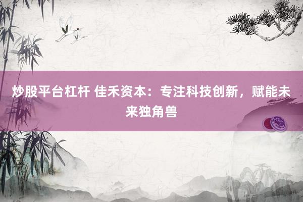 炒股平台杠杆 佳禾资本：专注科技创新，赋能未来独角兽