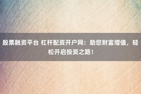 股票融资平台 杠杆配资开户网：助您财富增值，轻松开启投资之路！