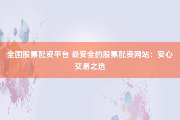 全国股票配资平台 最安全的股票配资网站：安心交易之选