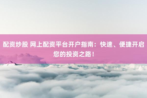 配资炒股 网上配资平台开户指南：快速、便捷开启您的投资之路！