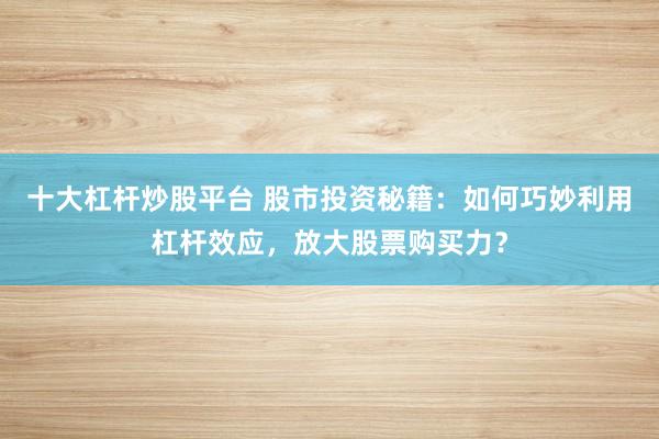 十大杠杆炒股平台 股市投资秘籍：如何巧妙利用杠杆效应，放大股票购买力？