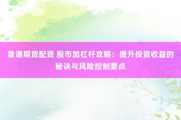 靠谱期货配资 股市加杠杆攻略：提升投资收益的秘诀与风险控制要点