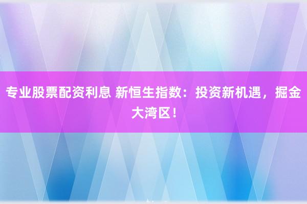 专业股票配资利息 新恒生指数：投资新机遇，掘金大湾区！