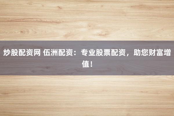 炒股配资网 伍洲配资：专业股票配资，助您财富增值！