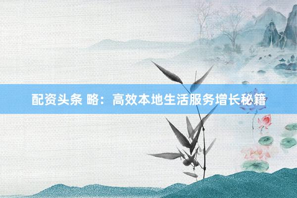 配资头条 略：高效本地生活服务增长秘籍