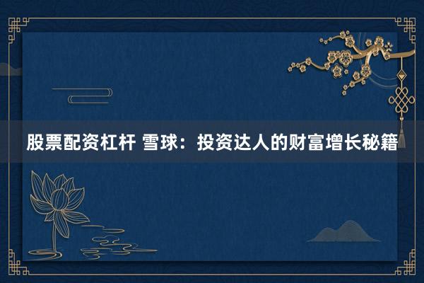 股票配资杠杆 雪球：投资达人的财富增长秘籍
