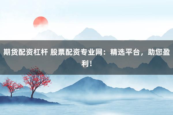 期货配资杠杆 股票配资专业网：精选平台，助您盈利！