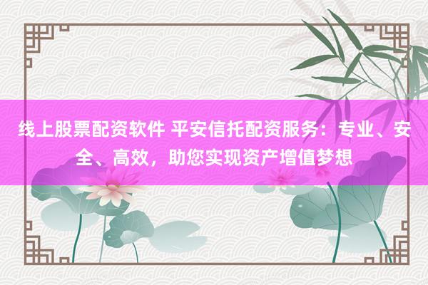 线上股票配资软件 平安信托配资服务：专业、安全、高效，助您实现资产增值梦想