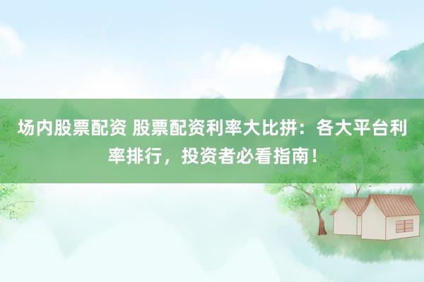 场内股票配资 股票配资利率大比拼：各大平台利率排行，投资者必看指南！