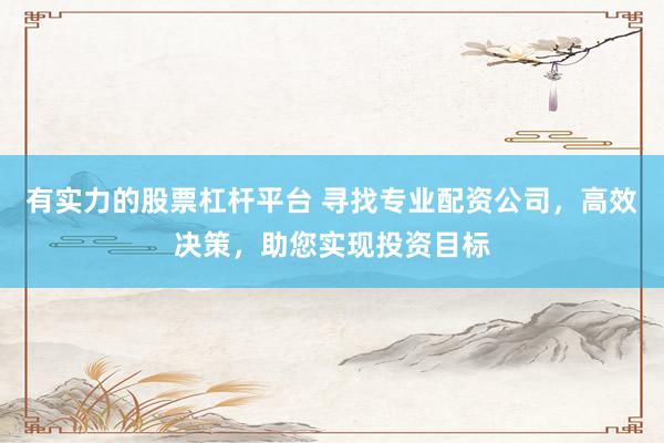 有实力的股票杠杆平台 寻找专业配资公司，高效决策，助您实现投资目标