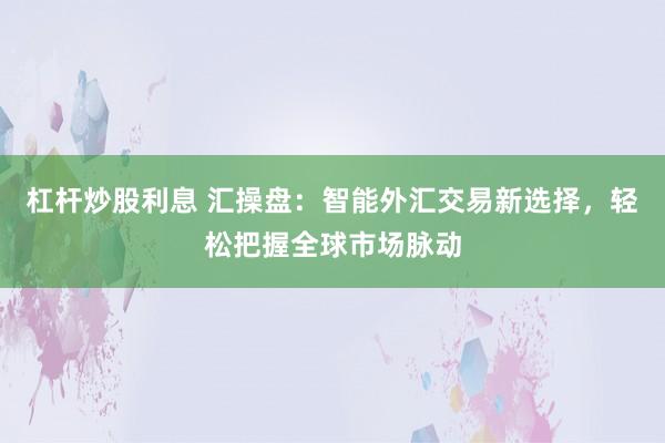 杠杆炒股利息 汇操盘：智能外汇交易新选择，轻松把握全球市场脉动