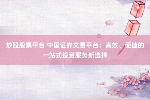 炒股股票平台 中国证券交易平台：高效、便捷的一站式投资服务新选择