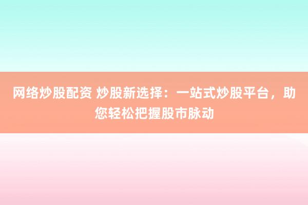 网络炒股配资 炒股新选择：一站式炒股平台，助您轻松把握股市脉动