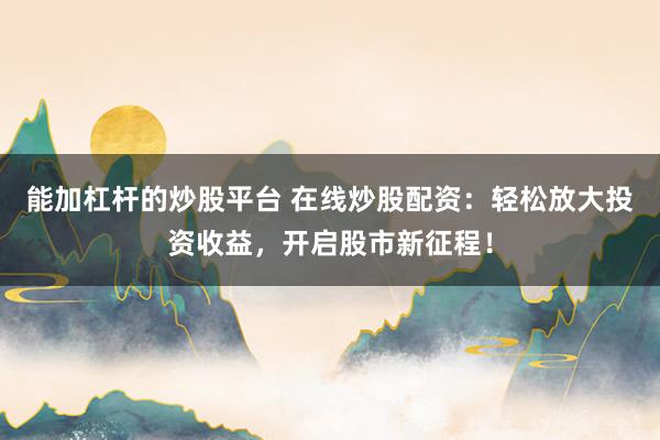 能加杠杆的炒股平台 在线炒股配资：轻松放大投资收益，开启股市新征程！