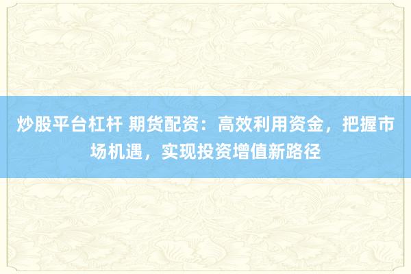 炒股平台杠杆 期货配资：高效利用资金，把握市场机遇，实现投资增值新路径