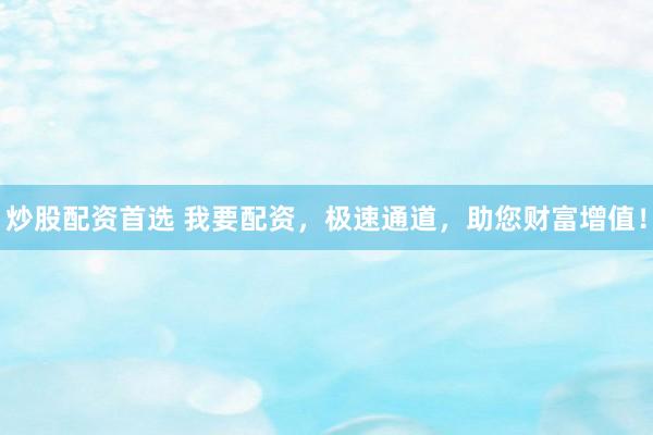 炒股配资首选 我要配资，极速通道，助您财富增值！