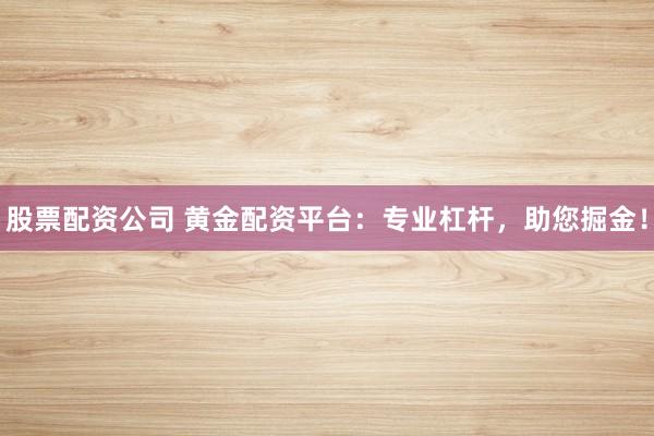 股票配资公司 黄金配资平台：专业杠杆，助您掘金！