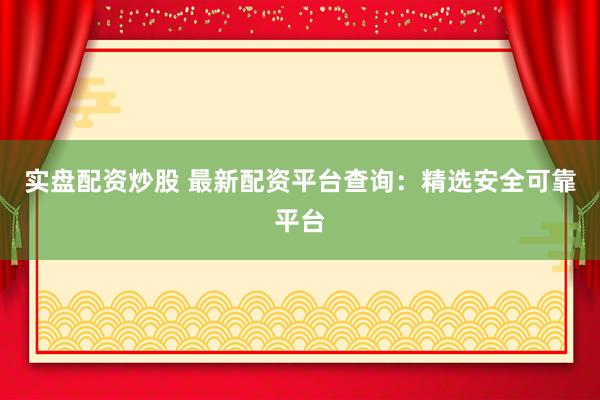 实盘配资炒股 最新配资平台查询：精选安全可靠平台