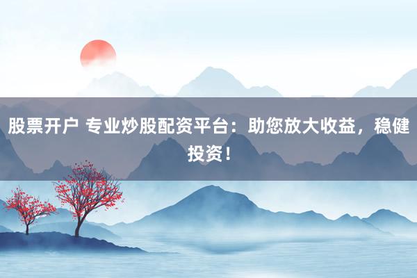 股票开户 专业炒股配资平台：助您放大收益，稳健投资！