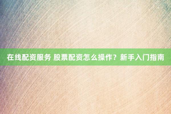 在线配资服务 股票配资怎么操作？新手入门指南