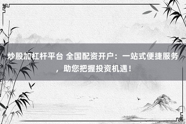 炒股加杠杆平台 全国配资开户：一站式便捷服务，助您把握投资机遇！