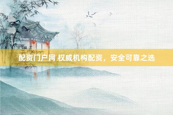 配资门户网 权威机构配资，安全可靠之选