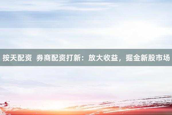 按天配资  券商配资打新：放大收益，掘金新股市场