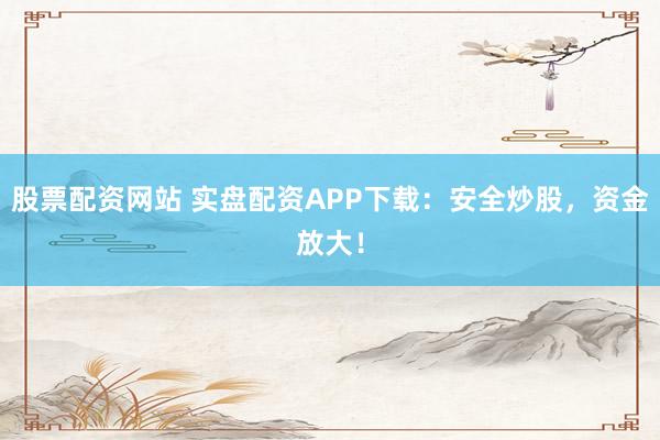 股票配资网站 实盘配资APP下载：安全炒股，资金放大！