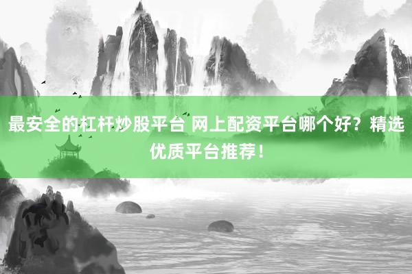 最安全的杠杆炒股平台 网上配资平台哪个好？精选优质平台推荐！