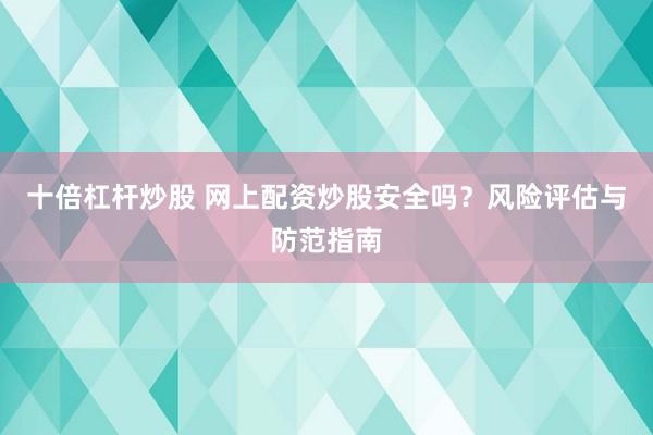 十倍杠杆炒股 网上配资炒股安全吗？风险评估与防范指南