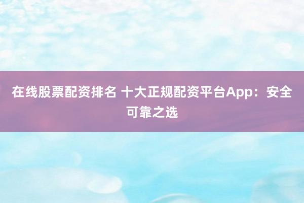 在线股票配资排名 十大正规配资平台App：安全可靠之选