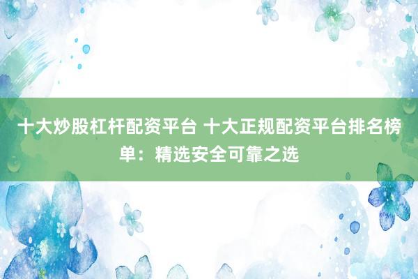 十大炒股杠杆配资平台 十大正规配资平台排名榜单：精选安全可靠之选