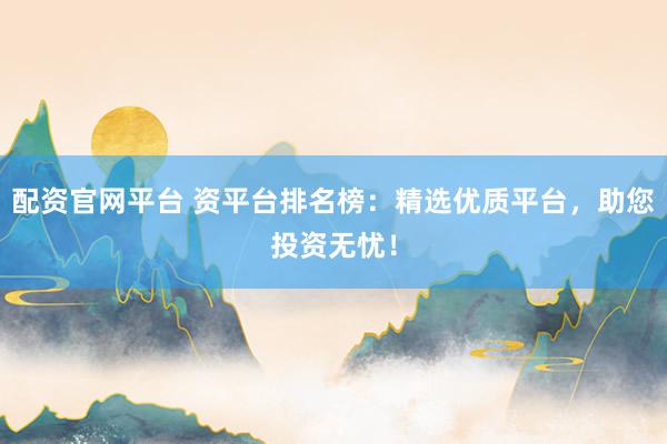 配资官网平台 资平台排名榜：精选优质平台，助您投资无忧！