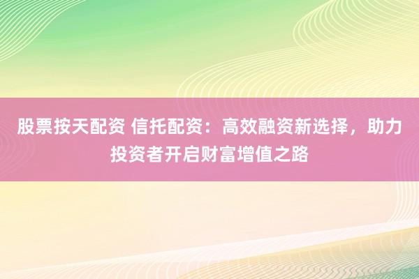 股票按天配资 信托配资：高效融资新选择，助力投资者开启财富增值之路
