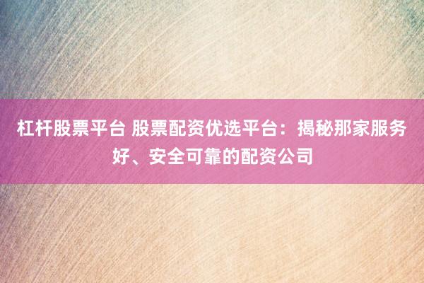 杠杆股票平台 股票配资优选平台：揭秘那家服务好、安全可靠的配资公司