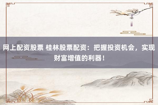 网上配资股票 桂林股票配资：把握投资机会，实现财富增值的利器！