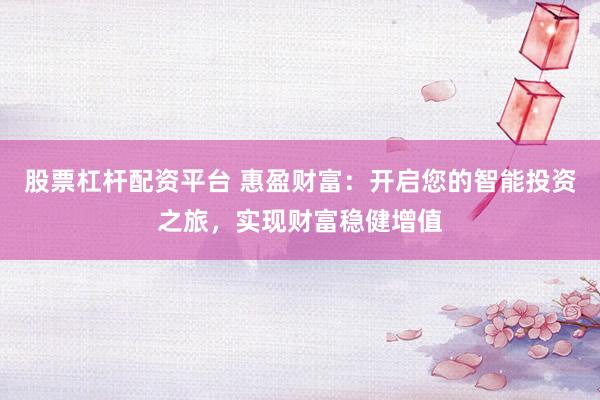 股票杠杆配资平台 惠盈财富：开启您的智能投资之旅，实现财富稳健增值