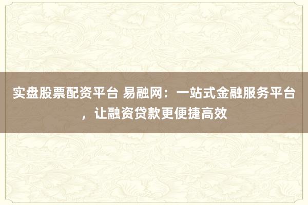 实盘股票配资平台 易融网：一站式金融服务平台，让融资贷款更便捷高效
