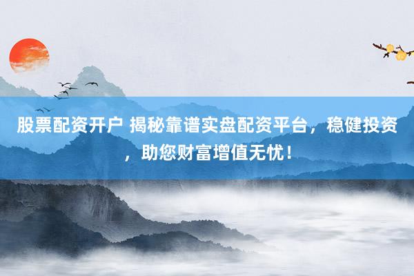 股票配资开户 揭秘靠谱实盘配资平台，稳健投资，助您财富增值无忧！