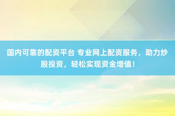 国内可靠的配资平台 专业网上配资服务，助力炒股投资，轻松实现资金增值！