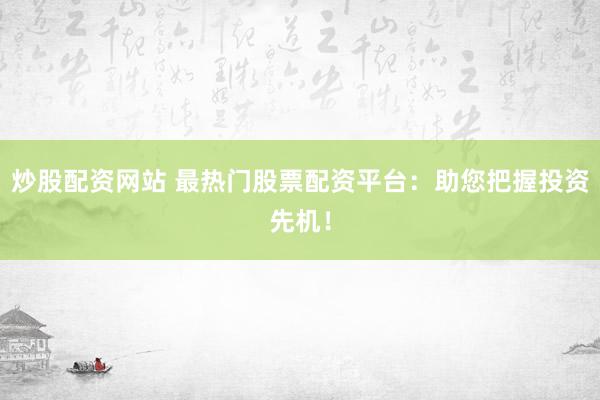炒股配资网站 最热门股票配资平台：助您把握投资先机！