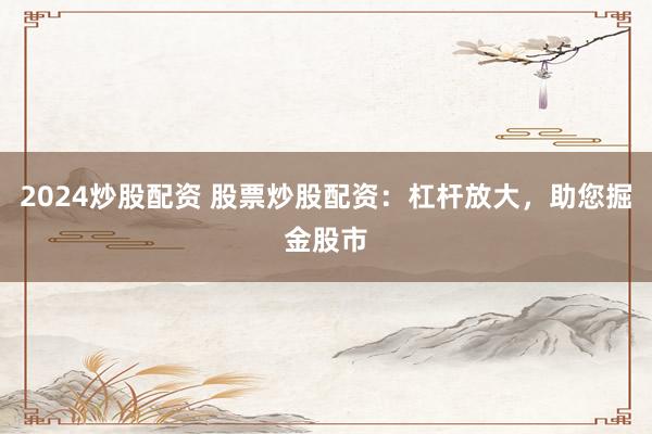 2024炒股配资 股票炒股配资：杠杆放大，助您掘金股市