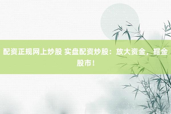 配资正规网上炒股 实盘配资炒股：放大资金，掘金股市！