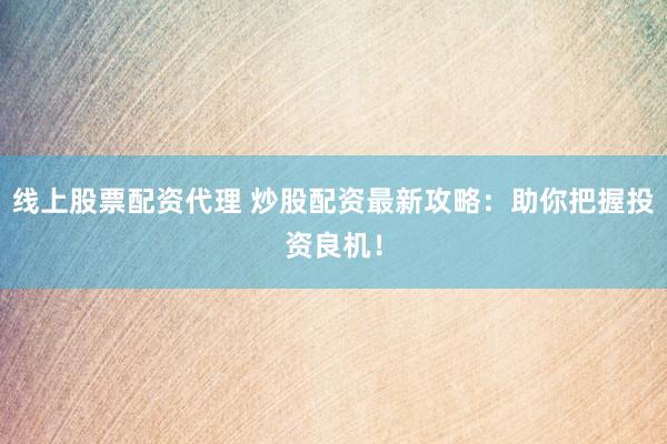 线上股票配资代理 炒股配资最新攻略：助你把握投资良机！