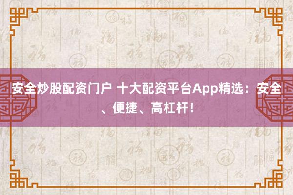 安全炒股配资门户 十大配资平台App精选：安全、便捷、高杠杆！