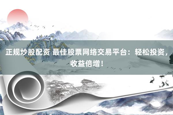 正规炒股配资 最佳股票网络交易平台：轻松投资，收益倍增！