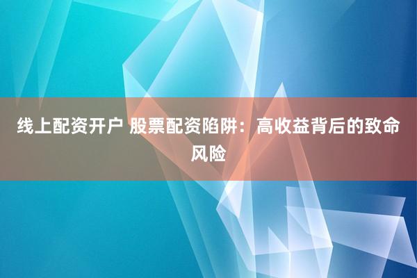 线上配资开户 股票配资陷阱：高收益背后的致命风险