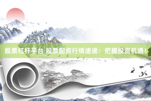 股票杠杆平台 股票配资行情速递：把握投资机遇！