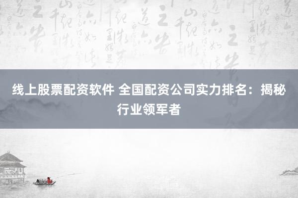 线上股票配资软件 全国配资公司实力排名：揭秘行业领军者
