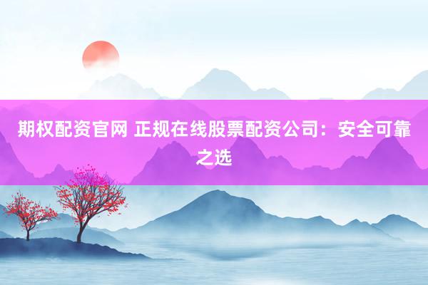 期权配资官网 正规在线股票配资公司：安全可靠之选